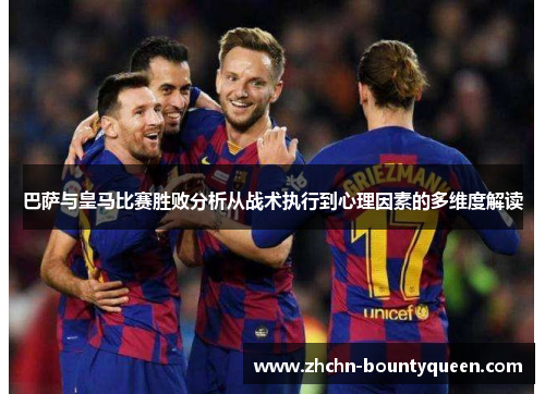 巴萨与皇马比赛胜败分析从战术执行到心理因素的多维度解读 巴萨与皇马比赛胜败分析从战术执行到心理因素的多维度解读
