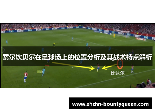 索尔坎贝尔在足球场上的位置分析及其战术特点解析 索尔坎贝尔在足球场上的位置分析及其战术特点解析