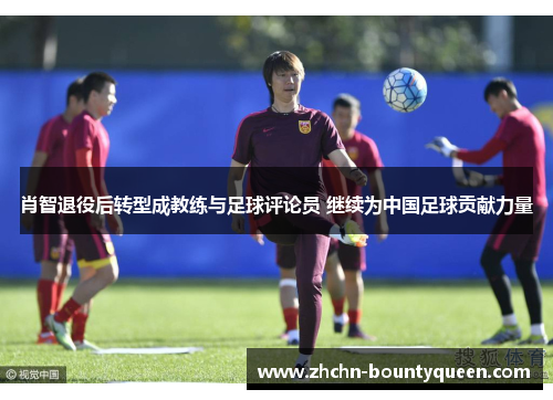 肖智退役后转型成教练与足球评论员 继续为中国足球贡献力量 肖智退役后转型成教练与足球评论员 继续为中国足球贡献力量