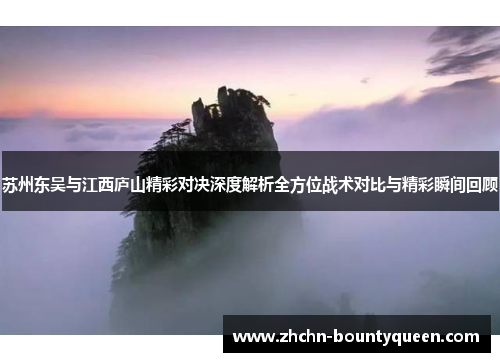 苏州东吴与江西庐山精彩对决深度解析全方位战术对比与精彩瞬间回顾 苏州东吴与江西庐山精彩对决深度解析全方位战术对比与精彩瞬间回顾