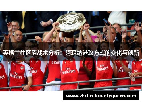 英格兰社区盾战术分析:阿森纳进攻方式的变化与创新 英格兰社区盾战术分析:阿森纳进攻方式的变化与创新