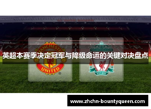 英超本赛季决定冠军与降级命运的关键对决盘点