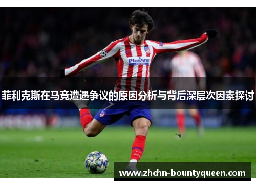 菲利克斯在马竞遭遇争议的原因分析与背后深层次因素探讨 菲利克斯在马竞遭遇争议的原因分析与背后深层次因素探讨