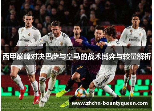 西甲巅峰对决巴萨与皇马的战术博弈与较量解析