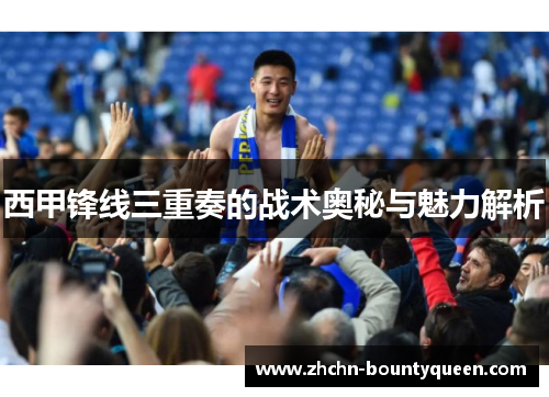 西甲锋线三重奏的战术奥秘与魅力解析