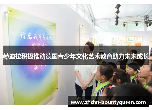 赫迪拉积极推动德国青少年文化艺术教育助力未来成长