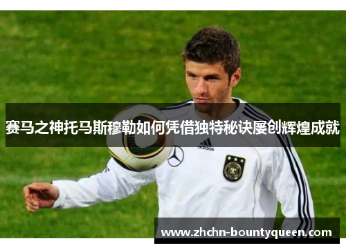 赛马之神托马斯穆勒如何凭借独特秘诀屡创辉煌成就