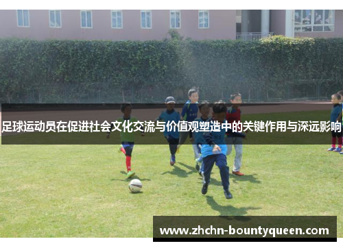 足球运动员在促进社会文化交流与价值观塑造中的关键作用与深远影响 足球运动员在促进社会文化交流与价值观塑造中的关键作用与深远影响