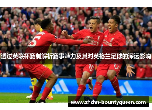 透过英联杯赛制解析赛事魅力及其对英格兰足球的深远影响