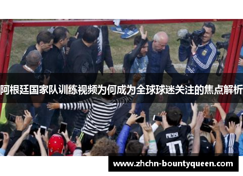 阿根廷国家队训练视频为何成为全球球迷关注的焦点解析