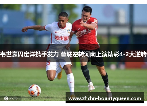 韦世豪周定洋携手发力 蓉城逆转河南上演精彩4-2大逆转