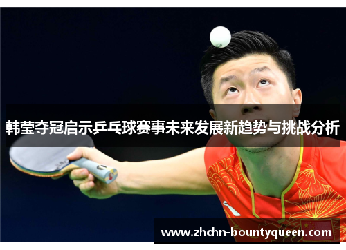韩莹夺冠启示乒乓球赛事未来发展新趋势与挑战分析 韩莹夺冠启示乒乓球赛事未来发展新趋势与挑战分析