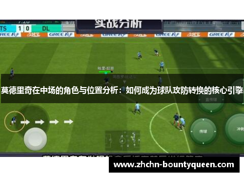 莫德里奇在中场的角色与位置分析:如何成为球队攻防转换的核心引擎 莫德里奇在中场的角色与位置分析:如何成为球队攻防转换的核心引擎