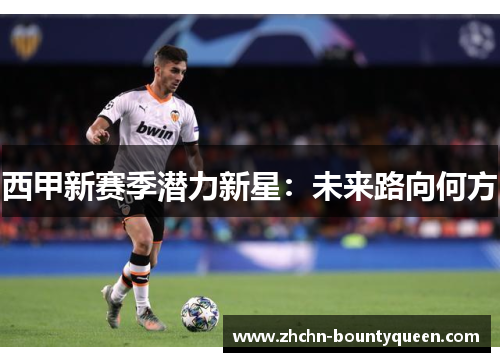 西甲新赛季潜力新星:未来路向何方 西甲新赛季潜力新星:未来路向何方