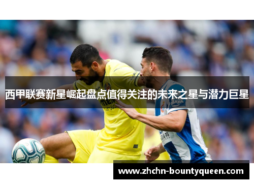 西甲联赛新星崛起盘点值得关注的未来之星与潜力巨星