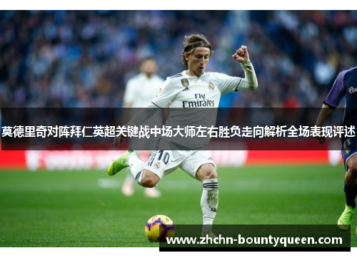 莫德里奇对阵拜仁英超关键战中场大师左右胜负走向解析全场表现评述 莫德里奇对阵拜仁英超关键战中场大师左右胜负走向解析全场表现评述