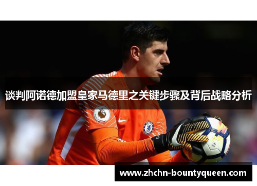 谈判阿诺德加盟皇家马德里之关键步骤及背后战略分析 谈判阿诺德加盟皇家马德里之关键步骤及背后战略分析