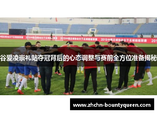 谷爱凌崇礼站夺冠背后的心态调整与赛前全方位准备揭秘 谷爱凌崇礼站夺冠背后的心态调整与赛前全方位准备揭秘