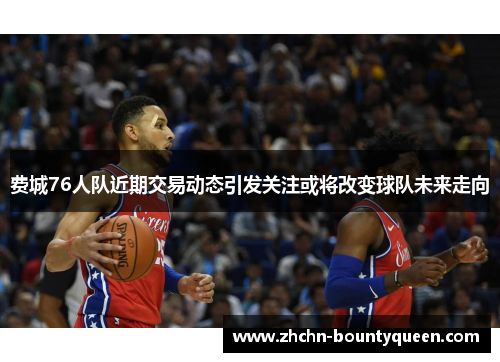 费城76人队近期交易动态引发关注或将改变球队未来走向