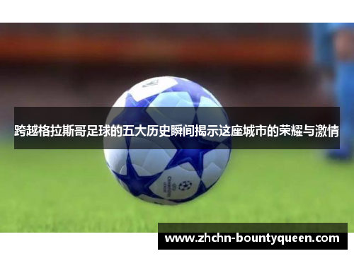 跨越格拉斯哥足球的五大历史瞬间揭示这座城市的荣耀与激情