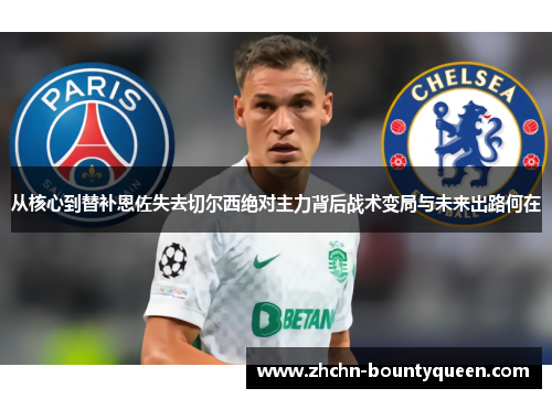 从核心到替补恩佐失去切尔西绝对主力背后战术变局与未来出路何在 从核心到替补恩佐失去切尔西绝对主力背后战术变局与未来出路何在