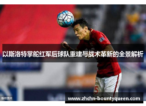 以斯洛特掌舵红军后球队重建与战术革新的全景解析 以斯洛特掌舵红军后球队重建与战术革新的全景解析