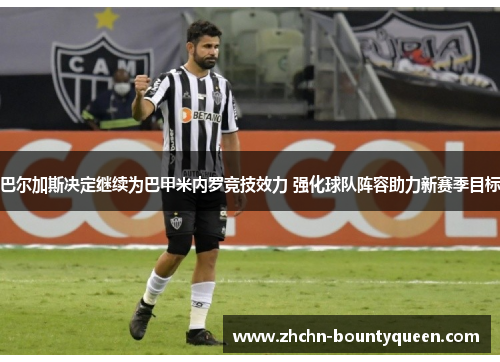 巴尔加斯决定继续为巴甲米内罗竞技效力 强化球队阵容助力新赛季目标 巴尔加斯决定继续为巴甲米内罗竞技效力 强化球队阵容助力新赛季目标