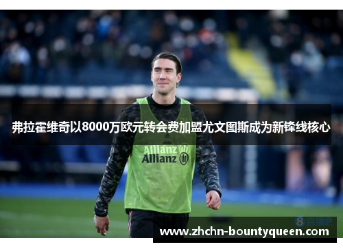 弗拉霍维奇以8000万欧元转会费加盟尤文图斯成为新锋线核心 弗拉霍维奇以8000万欧元转会费加盟尤文图斯成为新锋线核心