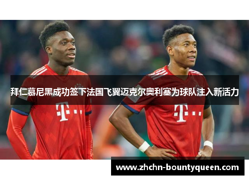 拜仁慕尼黑成功签下法国飞翼迈克尔奥利塞为球队注入新活力 拜仁慕尼黑成功签下法国飞翼迈克尔奥利塞为球队注入新活力