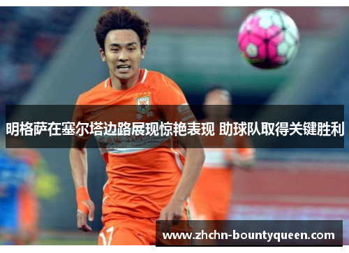 明格萨在塞尔塔边路展现惊艳表现 助球队取得关键胜利