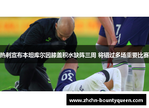 热刺宣布本坦库尔因膝盖积水缺阵三周 将错过多场重要比赛 热刺宣布本坦库尔因膝盖积水缺阵三周 将错过多场重要比赛