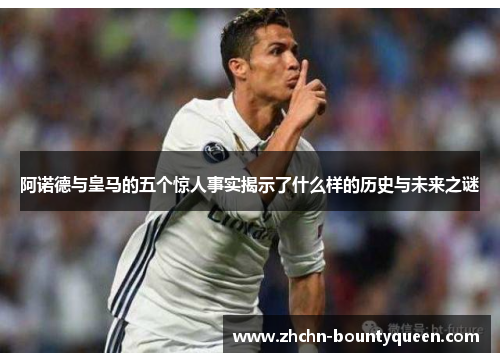 阿诺德与皇马的五个惊人事实揭示了什么样的历史与未来之谜 阿诺德与皇马的五个惊人事实揭示了什么样的历史与未来之谜