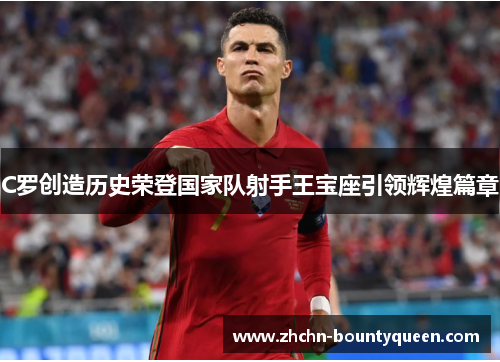 C罗创造历史荣登国家队射手王宝座引领辉煌篇章
