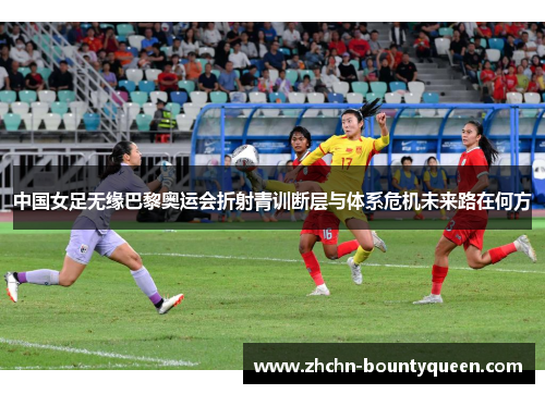 中国女足无缘巴黎奥运会折射青训断层与体系危机未来路在何方