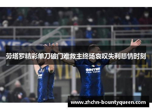 劳塔罗精彩单刀破门难救主终场哀叹失利悲情时刻