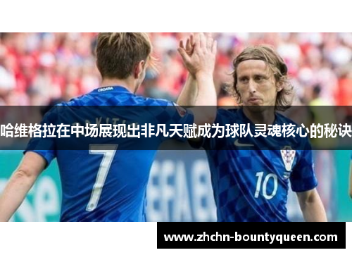 哈维格拉在中场展现出非凡天赋成为球队灵魂核心的秘诀