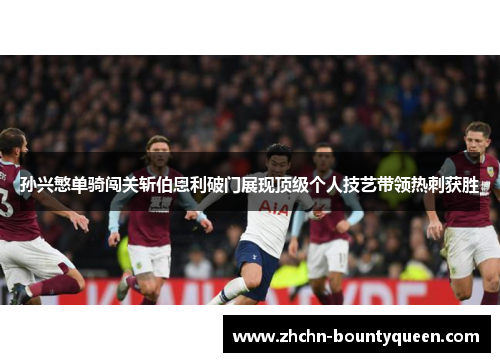 孙兴慜单骑闯关斩伯恩利破门展现顶级个人技艺带领热刺获胜