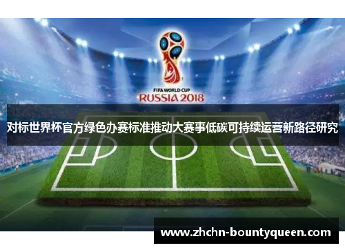 对标世界杯官方绿色办赛标准推动大赛事低碳可持续运营新路径研究