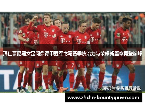 拜仁慕尼黑女足问鼎德甲冠军书写赛季统治力与荣耀新篇章再登巅峰
