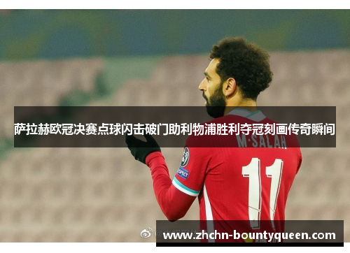 萨拉赫欧冠决赛点球闪击破门助利物浦胜利夺冠刻画传奇瞬间 萨拉赫欧冠决赛点球闪击破门助利物浦胜利夺冠刻画传奇瞬间