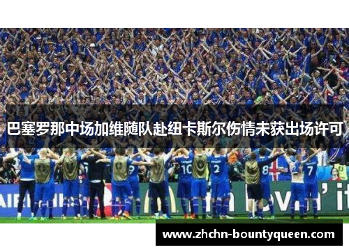巴塞罗那中场加维随队赴纽卡斯尔伤情未获出场许可 巴塞罗那中场加维随队赴纽卡斯尔伤情未获出场许可