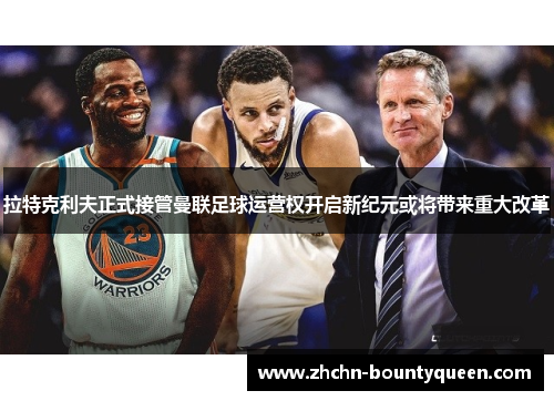 拉特克利夫正式接管曼联足球运营权开启新纪元或将带来重大改革