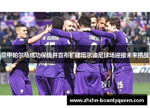 意甲帕尔马成功保级并宣布扩建塔尔迪尼球场迎接未来挑战