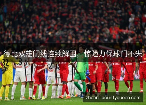德比双雄门线连续解围,惊险力保球门不失 德比双雄门线连续解围,惊险力保球门不失