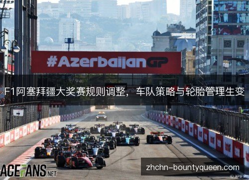 F1阿塞拜疆大奖赛规则调整，车队策略与轮胎管理生变