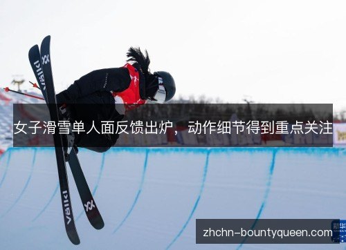 女子滑雪单人面反馈出炉,动作细节得到重点关注 女子滑雪单人面反馈出炉,动作细节得到重点关注